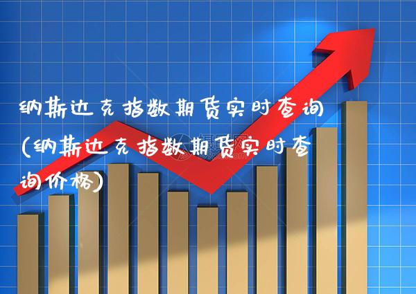 纳斯达克指数期货实时查询(纳斯达克指数期货实时查询价格)_https://www.boyangwujin.com_期货直播间_第1张