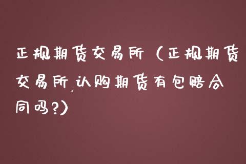 正规期货交易所（正规期货交易所,认购期货有包赔合同吗?）_https://www.boyangwujin.com_道指期货_第1张