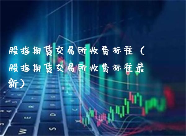 股指期货交易所收费标准（股指期货交易所收费标准最新）_https://www.boyangwujin.com_期货直播间_第1张