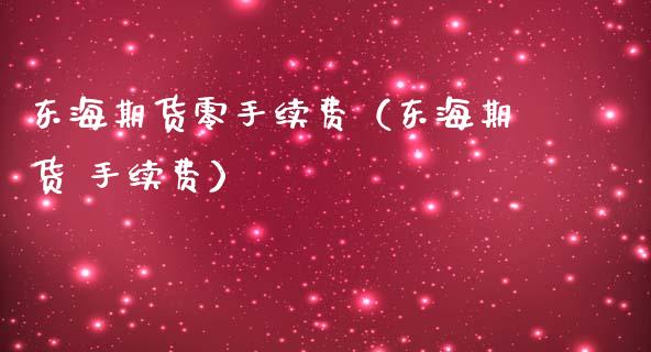 东海期货零手续费（东海期货 手续费）_https://www.boyangwujin.com_期货直播间_第1张