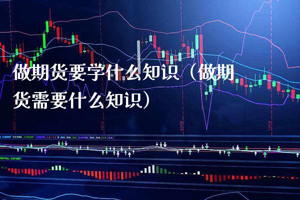 做期货要学什么知识（做期货需要什么知识）