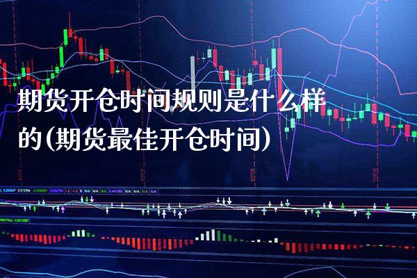 期货开仓时间规则是什么样的(期货最佳开仓时间)_https://www.boyangwujin.com_期货直播间_第1张