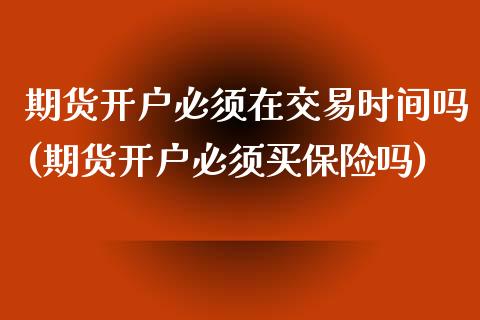 期货开户必须在交易时间吗(期货开户必须买保险吗)_https://www.boyangwujin.com_白银期货_第1张