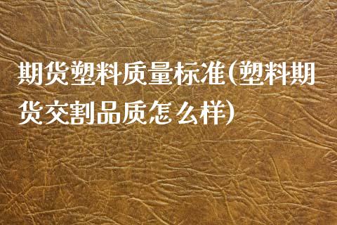 期货塑料质量标准(塑料期货交割品质怎么样)