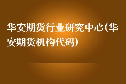 华安期货行业研究中心(华安期货机构代码)_https://www.boyangwujin.com_期货直播间_第1张