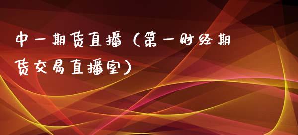 中一期货直播（第一财经期货交易直播室）_https://www.boyangwujin.com_期货直播间_第1张
