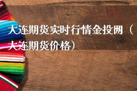 大连期货实时行情金投网（大连期货价格）_https://www.boyangwujin.com_原油期货_第1张