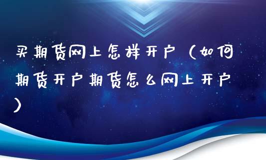 买期货网上怎样开户（如何期货开户期货怎么网上开户）