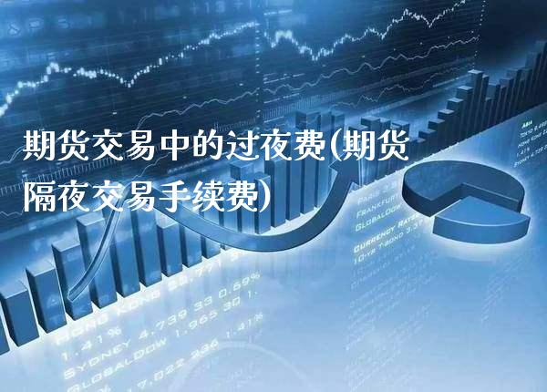 期货交易中的过夜费(期货隔夜交易手续费)