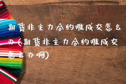 期货非主力合约难成交怎么办(期货非主力合约难成交怎么办啊)