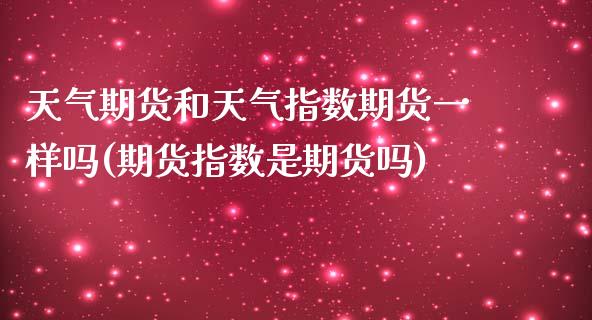 天气期货和天气指数期货一样吗(期货指数是期货吗)