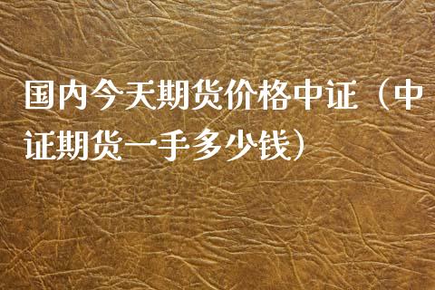 国内今天期货价格中证（中证期货一手多少钱）_https://www.boyangwujin.com_黄金期货_第1张