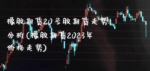 橡胶期货20号胶期货走势分析(橡胶期货2023年价格走势)_https://www.boyangwujin.com_期货直播间_第1张