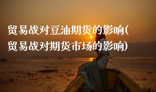 贸易战对豆油期货的影响(贸易战对期货市场的影响)_https://www.boyangwujin.com_黄金期货_第1张