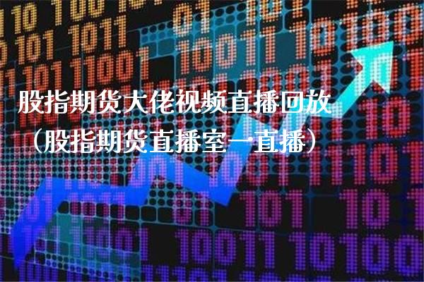 股指期货大佬视频直播回放（股指期货直播室一直播）