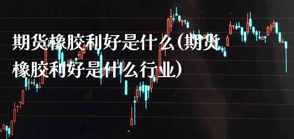 期货橡胶利好是什么(期货橡胶利好是什么行业)_https://www.boyangwujin.com_恒生指数_第1张