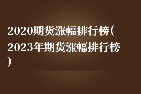 2020期货涨幅排行榜(2023年期货涨幅排行榜)_https://www.boyangwujin.com_原油期货_第1张