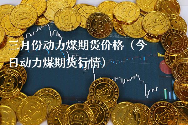 三月份动力煤期货价格（今日动力煤期货行情）