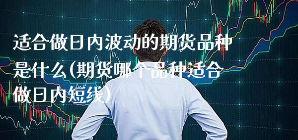 适合做日内波动的期货品种是什么(期货哪个品种适合做日内短线)