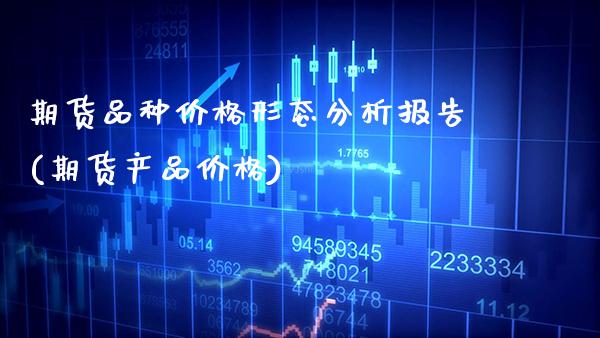 期货品种价格形态分析报告(期货产品价格)_https://www.boyangwujin.com_期货直播间_第1张