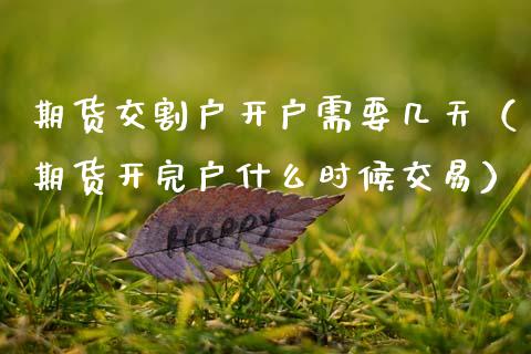 期货交割户开户需要几天（期货开完户什么时候交易）_https://www.boyangwujin.com_期货直播间_第1张