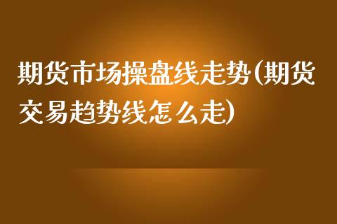 期货市场操盘线走势(期货交易趋势线怎么走)_https://www.boyangwujin.com_纳指期货_第1张