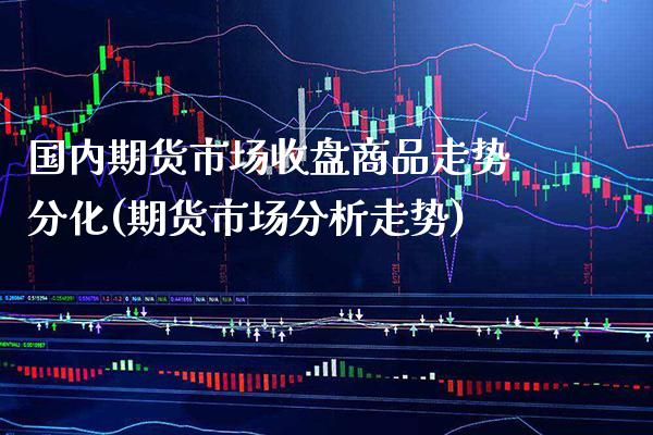 国内期货市场收盘商品走势分化(期货市场分析走势)
