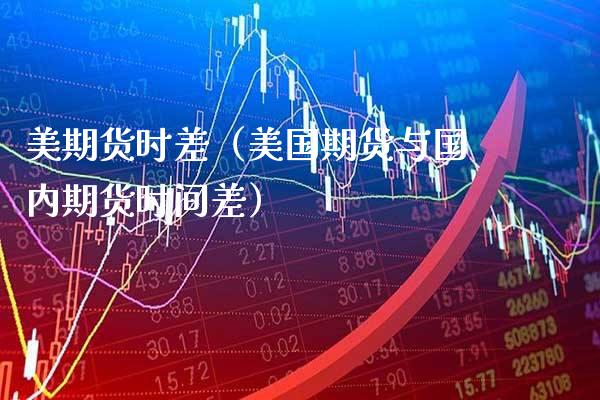 美期货时差（美国期货与国内期货时间差）_https://www.boyangwujin.com_期货直播间_第1张