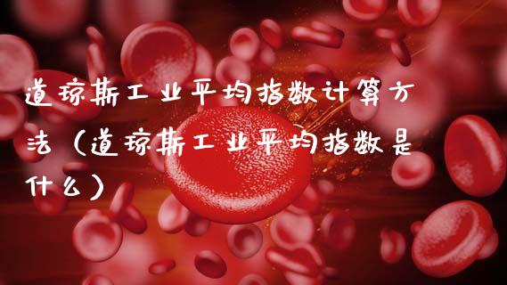 道琼斯工业平均指数计算方法（道琼斯工业平均指数是什么）