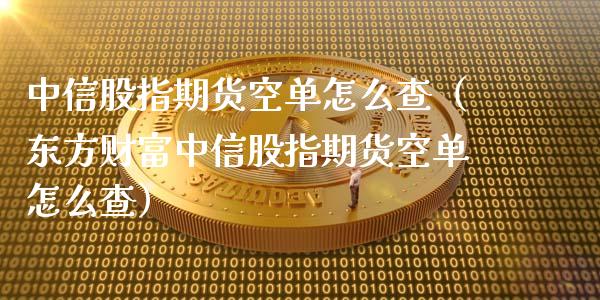 中信股指期货空单怎么查（东方财富中信股指期货空单怎么查）_https://www.boyangwujin.com_期货直播间_第1张