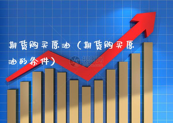期货购买原油（期货购买原油的条件）