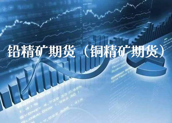铅精矿期货（铜精矿期货）_https://www.boyangwujin.com_期货直播间_第1张
