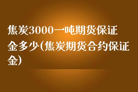 焦炭3000一吨期货保证金多少(焦炭期货合约保证金)_https://www.boyangwujin.com_期货直播间_第1张