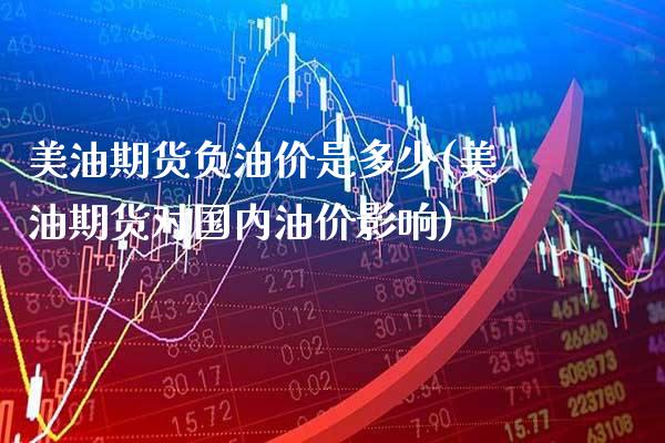 美油期货负油价是多少(美油期货对国内油价影响)