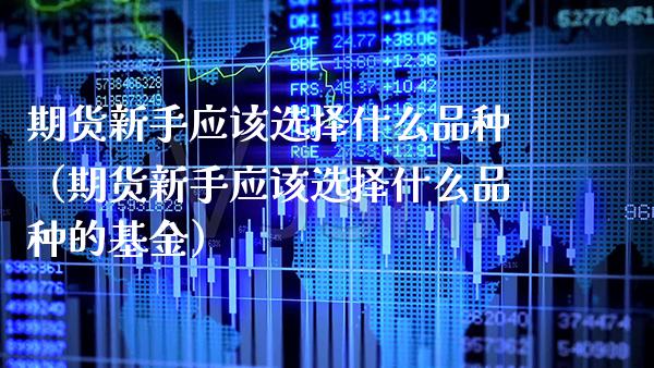 期货新手应该选择什么品种（期货新手应该选择什么品种的基金）