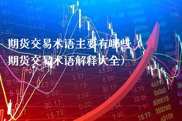 期货交易术语主要有哪些（期货交易术语解释大全）