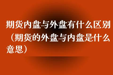 期货内盘与外盘有什么区别（期货的外盘与内盘是什么意思）_https://www.boyangwujin.com_期货直播间_第1张