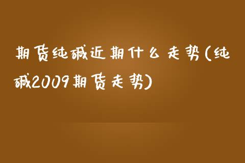 期货纯碱近期什么走势(纯碱2009期货走势)_https://www.boyangwujin.com_期货直播间_第1张