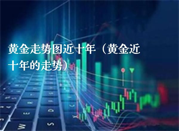 黄金走势图近十年（黄金近十年的走势）_https://www.boyangwujin.com_期货直播间_第1张