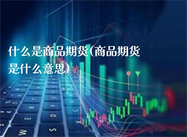 什么是商品期货(商品期货是什么意思)_https://www.boyangwujin.com_期货直播间_第1张