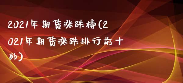 2021年期货涨跌榜(2021年期货涨跌排行前十的)_https://www.boyangwujin.com_期货直播间_第1张