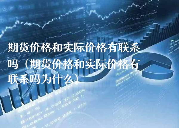 期货价格和实际价格有联系吗（期货价格和实际价格有联系吗为什么）