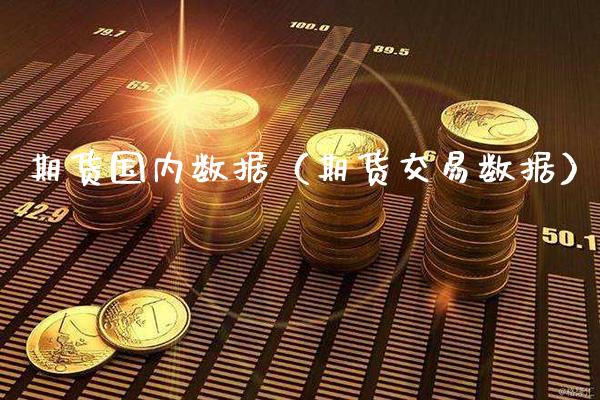 期货国内数据（期货交易数据）_https://www.boyangwujin.com_期货直播间_第1张