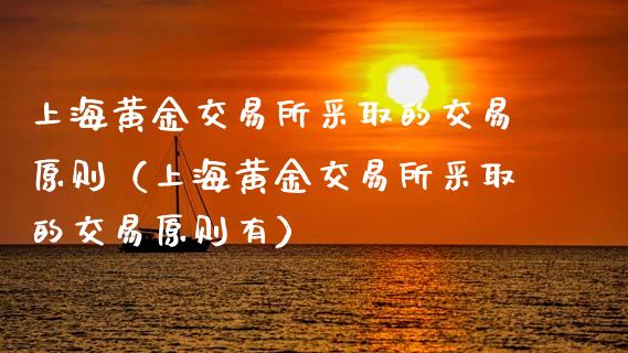 上海黄金交易所采取的交易原则（上海黄金交易所采取的交易原则有）_https://www.boyangwujin.com_期货直播间_第1张