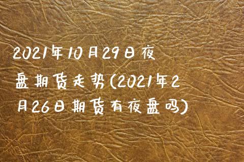 2021年10月29日夜盘期货走势(2021年2月26日期货有夜盘吗)_https://www.boyangwujin.com_期货直播间_第1张