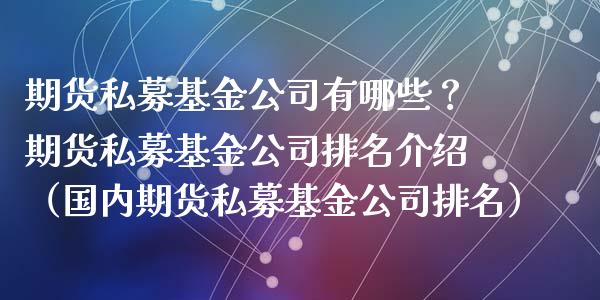 期货私募基金公司有哪些？期货私募基金公司排名介绍（国内期货私募基金公司排名）