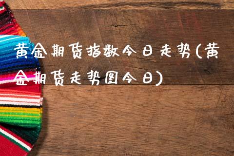 黄金期货指数今日走势(黄金期货走势图今日)_https://www.boyangwujin.com_黄金期货_第1张