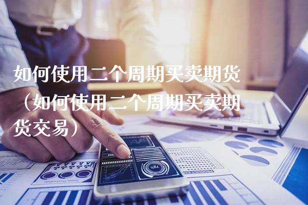 如何使用二个周期买卖期货（如何使用二个周期买卖期货交易）