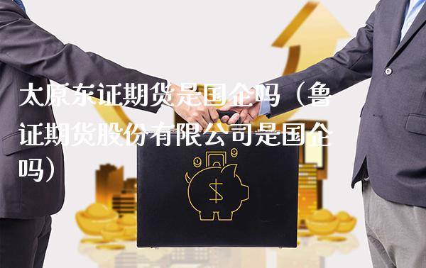 太原东证期货是国企吗（鲁证期货股份有限公司是国企吗）