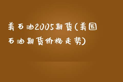 美石油2005期货(美国石油期货价格走势)